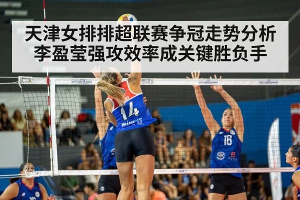 天津女排排超联赛争冠走势分析李盈莹强攻效率成关键胜负手