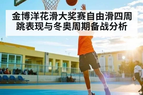 金博洋花滑大奖赛自由滑四周跳表现与冬奥周期备战分析